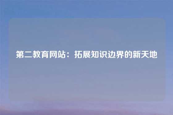 第二教育网站:拓展知识边界的新天地