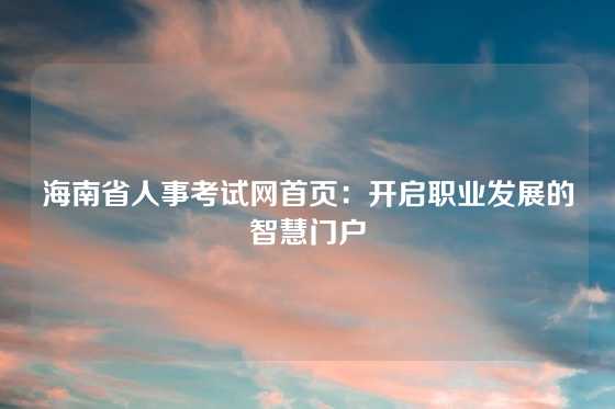 海南省人事考试网首页：开启职业发展的智慧门户