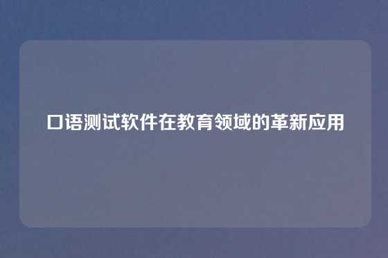 口语测试软件在教育领域的革新应用