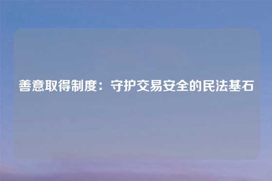 善意取得制度:守护交易安全的民法基石