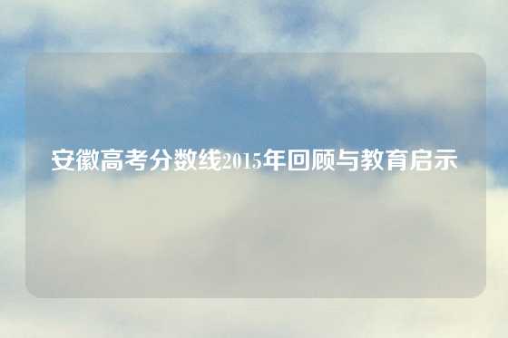 安徽高考分数线2015年回顾与教育启示