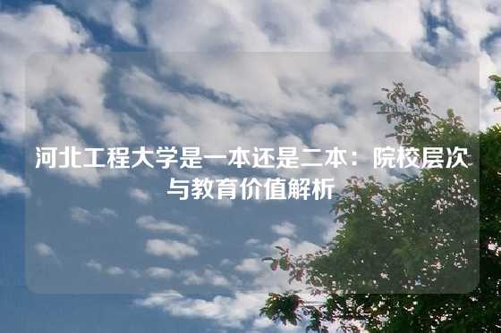 河北工程大学是一本还是二本：院校层次与教育价值解析