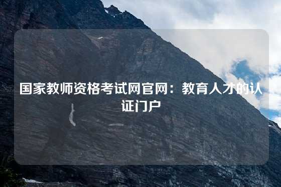 国家教师资格考试网官网：教育人才的认证门户