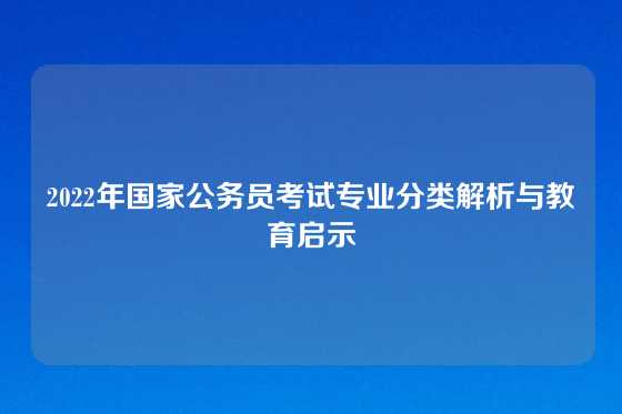 2022年国家公务员考试专业分类解析与教育启示