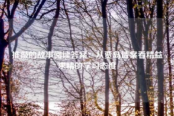 推敲的故事阅读答案:从贾岛诗案看精益求精的学习态度