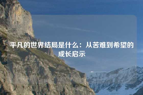 平凡的世界结局是什么：从苦难到希望的成长启示
