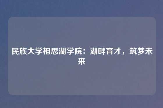 民族大学相思湖学院:湖畔育才,筑梦未来