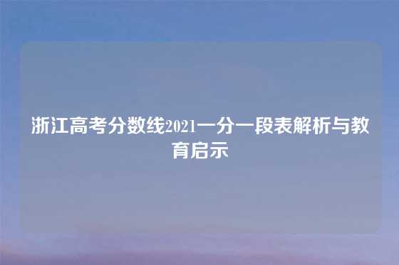 浙江高考分数线2021一分一段表解析与教育启示