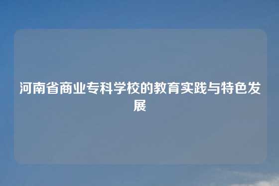 河南省商业专科学校的教育实践与特色发展