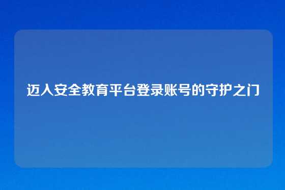 迈入安全教育平台登录账号的守护之门