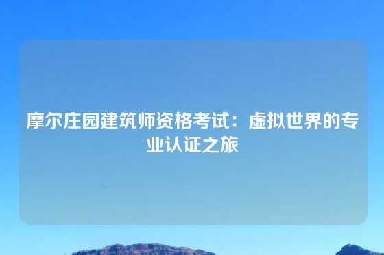 摩尔庄园建筑师资格考试：虚拟世界的专业认证之旅