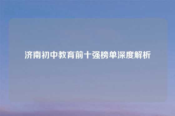 济南初中教育前十强榜单深度解析