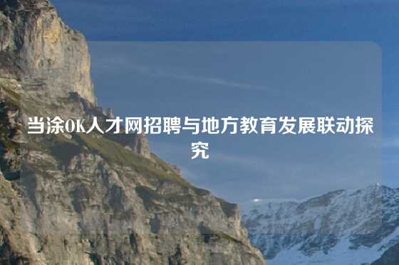 当涂OK人才网招聘与地方教育发展联动探究