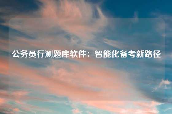公务员行测题库软件：智能化备考新路径