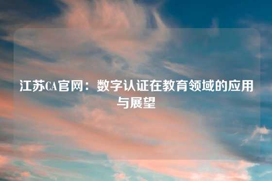 江苏CA官网：数字认证在教育领域的应用与展望