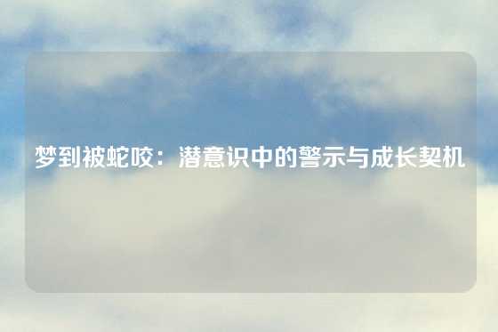 梦到被蛇咬:潜意识中的警示与成长契机
