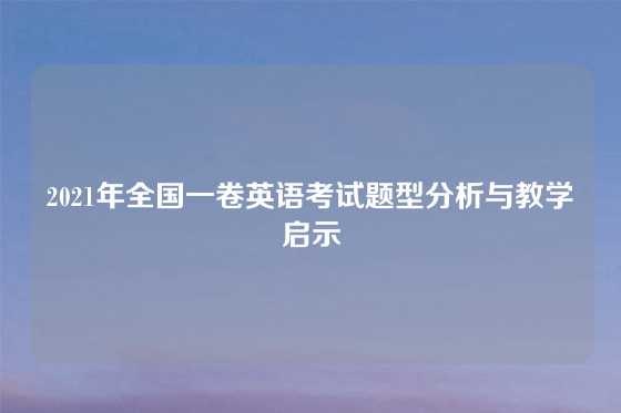 2021年全国一卷英语考试题型分析与教学启示