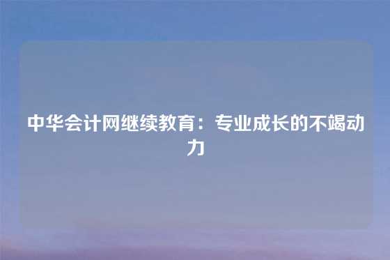 中华会计网继续教育：专业成长的不竭动力
