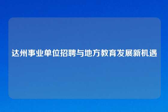 达州事业单位招聘与地方教育发展新机遇