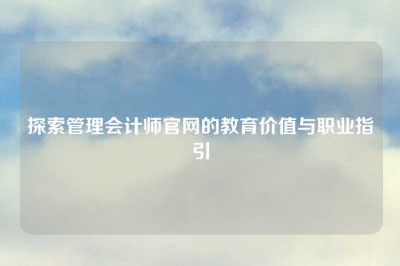 探索管理会计师官网的教育价值与职业指引