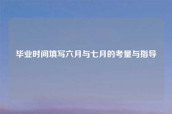 毕业时间填写六月与七月的考量与指导