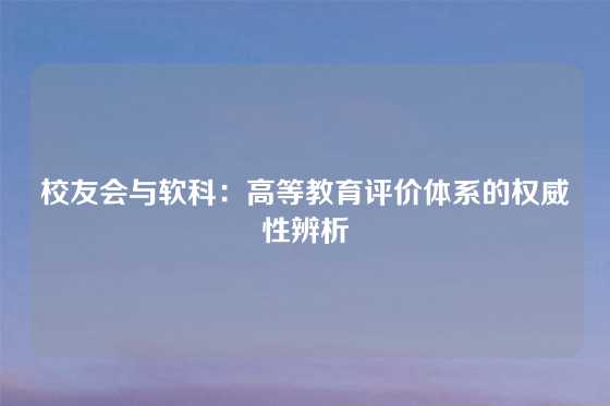 校友会与软科:高等教育评价体系的权威性辨析